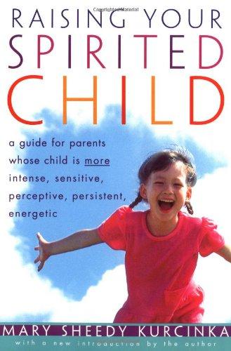 Raising Your Spirited Child: A Guide for Parents Whose Child Is More Intense, Sensitive, Perceptive, Persistent, Energetic